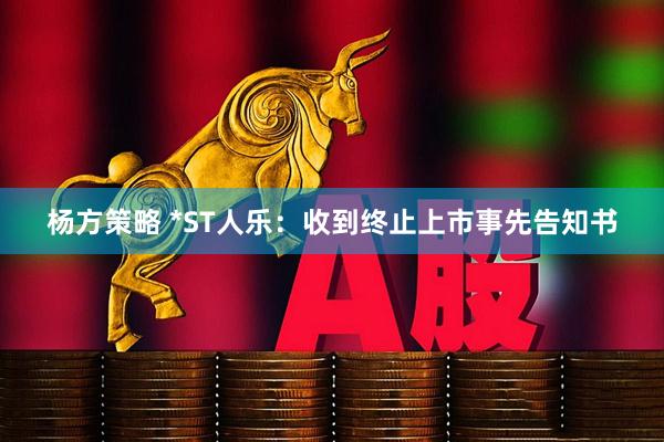 杨方策略 *ST人乐：收到终止上市事先告知书