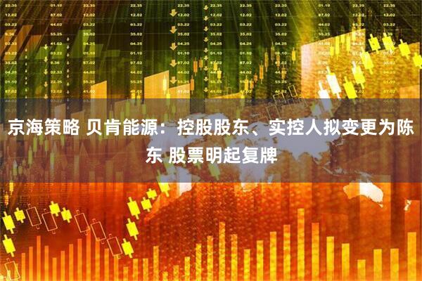 京海策略 贝肯能源：控股股东、实控人拟变更为陈东 股票明起复牌
