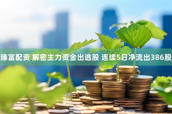 臻富配资 解密主力资金出逃股 连续5日净流出386股