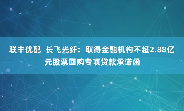 联丰优配  长飞光纤：取得金融机构不超2.88亿元股票回购专项贷款承诺函
