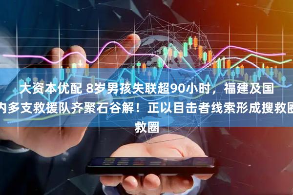 大资本优配 8岁男孩失联超90小时，福建及国内多支救援队齐聚石谷解！正以目击者线索形成搜救圈