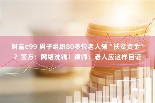 财富e99 男子组织80多位老人领“扶贫资金”？警方：网络洗钱！律师：老人应这样自证
