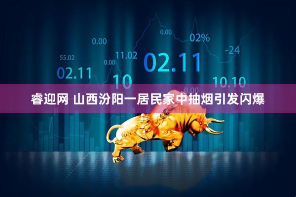 睿迎网 山西汾阳一居民家中抽烟引发闪爆