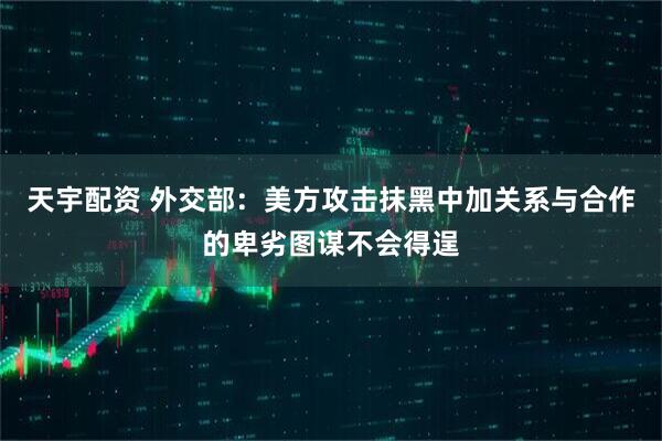 天宇配资 外交部：美方攻击抹黑中加关系与合作的卑劣图谋不会得逞