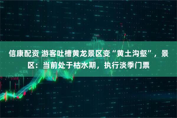 信康配资 游客吐槽黄龙景区变“黄土沟壑”，景区：当前处于枯水期，执行淡季门票