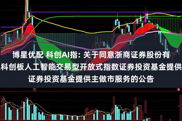 博星优配 科创AI指: 关于同意浙商证券股份有限公司为华夏上证科创板人工智能交易型开放式指数证券投资基金提供主做市服务的公告