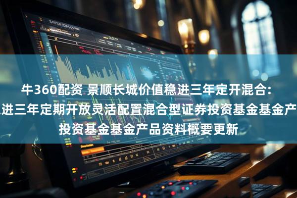 牛360配资 景顺长城价值稳进三年定开混合: 景顺长城价值稳进三年定期开放灵活配置混合型证券投资基金基金产品资料概要更新