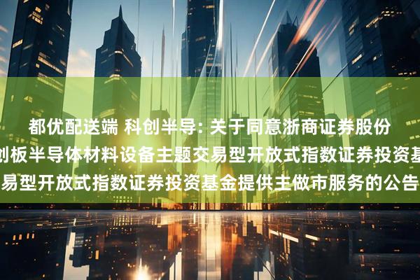 都优配送端 科创半导: 关于同意浙商证券股份有限公司为华夏上证科创板半导体材料设备主题交易型开放式指数证券投资基金提供主做市服务的公告