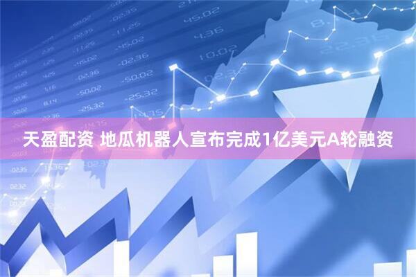 天盈配资 地瓜机器人宣布完成1亿美元A轮融资