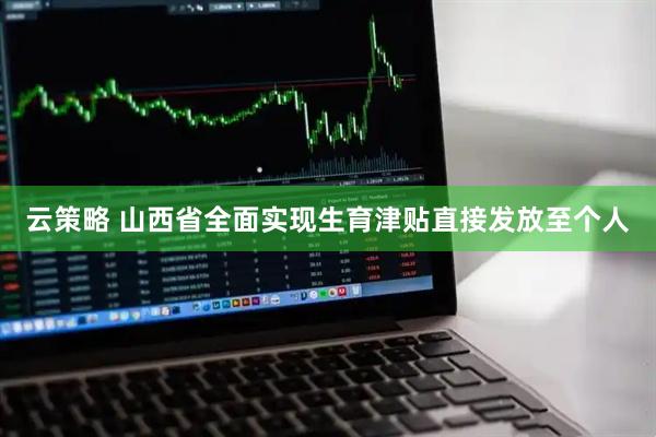 云策略 山西省全面实现生育津贴直接发放至个人