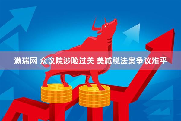 满瑞网 众议院涉险过关 美减税法案争议难平