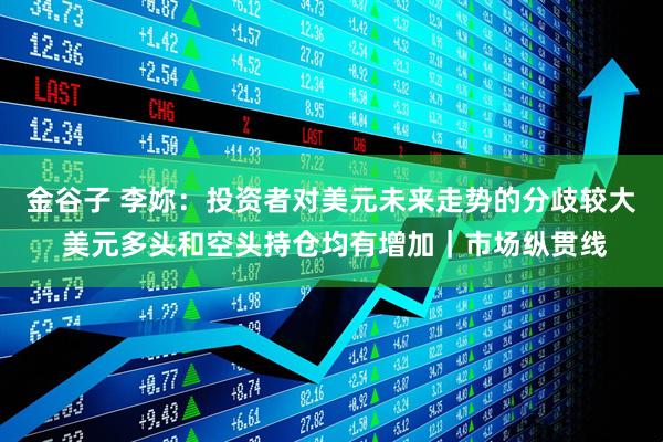 金谷子 李妳：投资者对美元未来走势的分歧较大 美元多头和空头持仓均有增加｜市场纵贯线