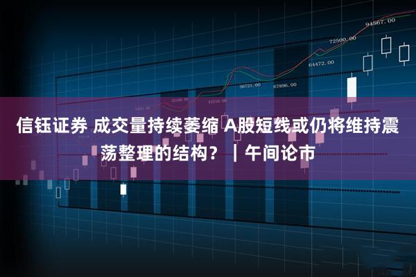 信钰证券 成交量持续萎缩 A股短线或仍将维持震荡整理的结构?|午间论市