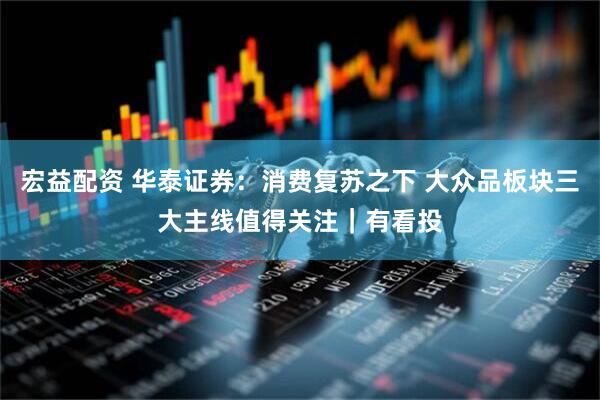 宏益配资 华泰证券：消费复苏之下 大众品板块三大主线值得关注｜有看投
