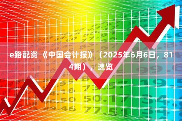 e路配资 《中国会计报》（2025年6月6日，814期），速览