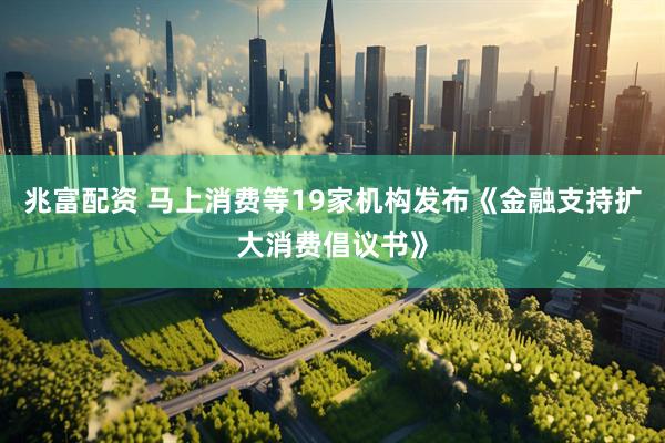 兆富配资 马上消费等19家机构发布《金融支持扩大消费倡议书》