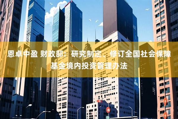 恩卓中盈 财政部：研究制定、修订全国社会保障基金境内投资管理办法