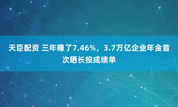 天臣配资 三年赚了7.46%，3.7万亿企业年金首次晒长投成绩单