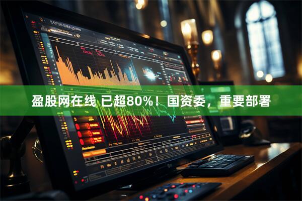 盈股网在线 已超80%！国资委，重要部署