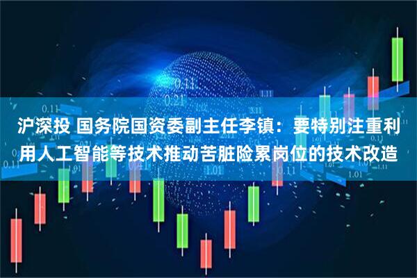 沪深投 国务院国资委副主任李镇：要特别注重利用人工智能等技术推动苦脏险累岗位的技术改造