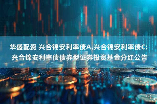 华盛配资 兴合锦安利率债A,兴合锦安利率债C: 兴合锦安利率债债券型证券投资基金分红公告