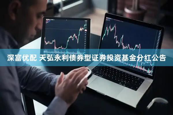 深富优配 天弘永利债券型证券投资基金分红公告