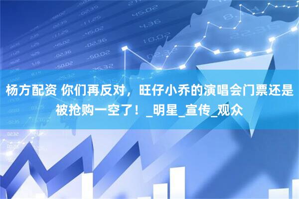 杨方配资 你们再反对，旺仔小乔的演唱会门票还是被抢购一空了！_明星_宣传_观众