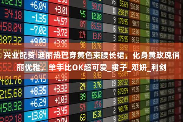 兴业配资 迪丽热巴穿黄色束腰长裙，化身黄玫瑰俏丽优雅，单手比OK超可爱_裙子_邓妍_利剑