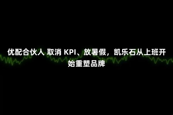 优配合伙人 取消 KPI、放暑假，凯乐石从上班开始重塑品牌