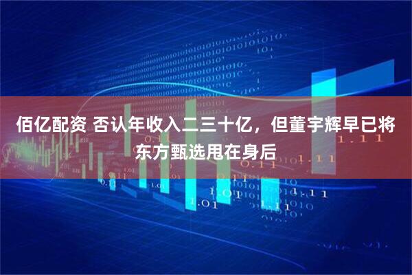 佰亿配资 否认年收入二三十亿，但董宇辉早已将东方甄选甩在身后