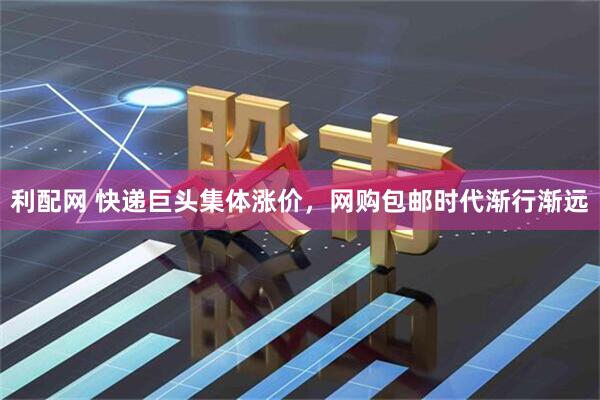 利配网 快递巨头集体涨价，网购包邮时代渐行渐远