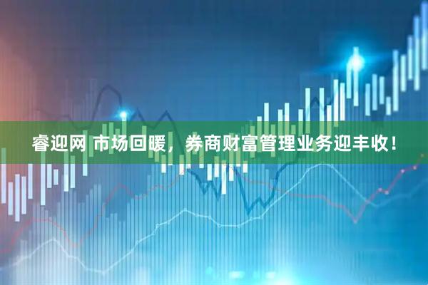 睿迎网 市场回暖，券商财富管理业务迎丰收！