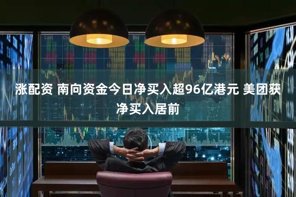 涨配资 南向资金今日净买入超96亿港元 美团获净买入居前