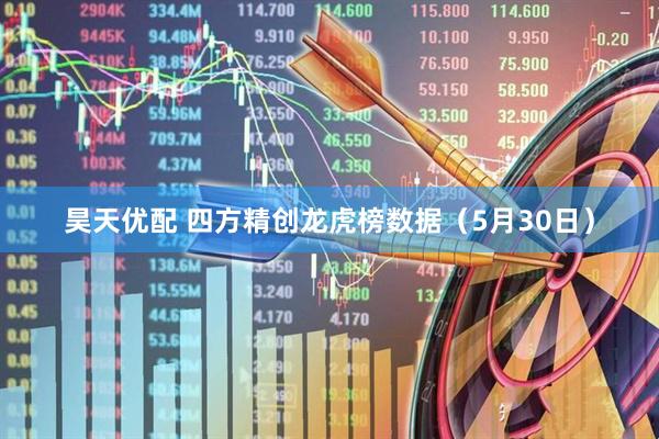 昊天优配 四方精创龙虎榜数据（5月30日）