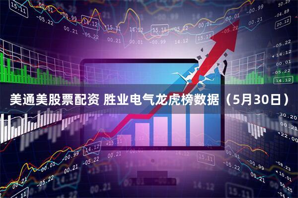 美通美股票配资 胜业电气龙虎榜数据（5月30日）
