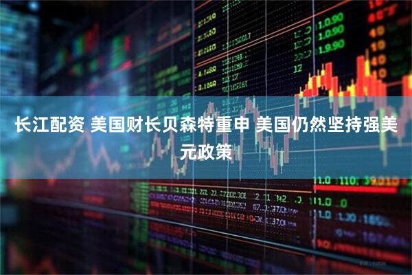 长江配资 美国财长贝森特重申 美国仍然坚持强美元政策