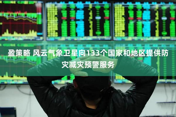 盈策略 风云气象卫星向133个国家和地区提供防灾减灾预警服务