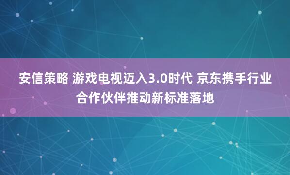 安信策略 游戏电视迈入3.0时代 京东携手行业合作伙伴推动新标准落地