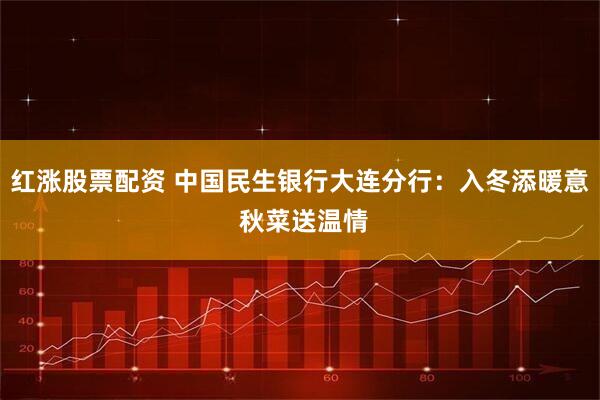 红涨股票配资 中国民生银行大连分行：入冬添暖意 秋菜送温情