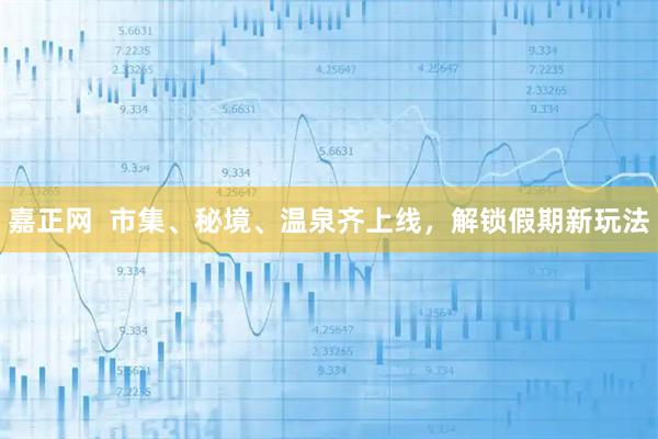 嘉正网  市集、秘境、温泉齐上线，解锁假期新玩法