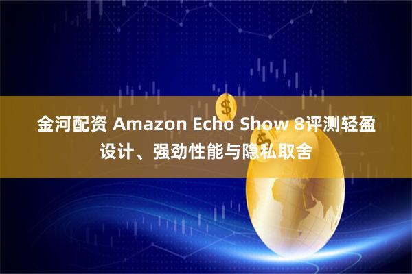 金河配资 Amazon Echo Show 8评测轻盈设计、强劲性能与隐私取舍