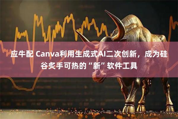 应牛配 Canva利用生成式AI二次创新，成为硅谷炙手可热的“新”软件工具