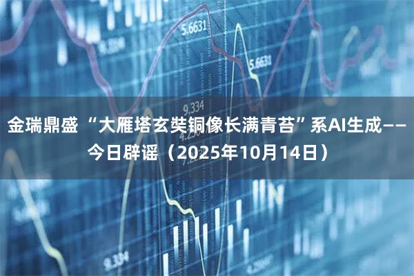 金瑞鼎盛 “大雁塔玄奘铜像长满青苔”系AI生成——今日辟谣（2025年10月14日）