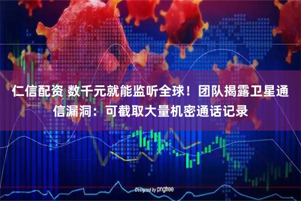 仁信配资 数千元就能监听全球!团队揭露卫星通信漏洞:可截取大量机密通话记录