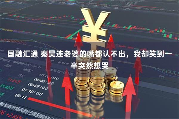 国融汇通 秦昊连老婆的嘴都认不出，我却笑到一半突然想哭