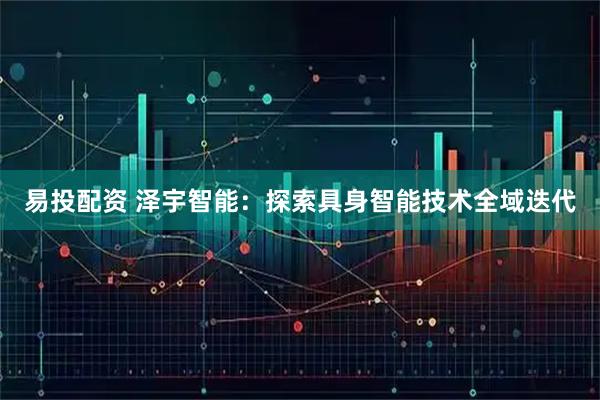 易投配资 泽宇智能：探索具身智能技术全域迭代