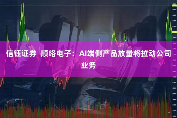 信钰证券  顺络电子：AI端侧产品放量将拉动公司业务