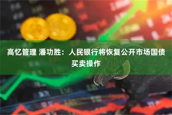 高忆管理 潘功胜：人民银行将恢复公开市场国债买卖操作