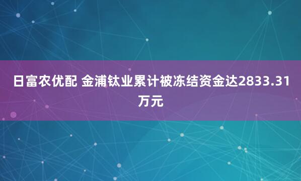 日富农优配 金浦钛业累计被冻结资金达2833.31万元