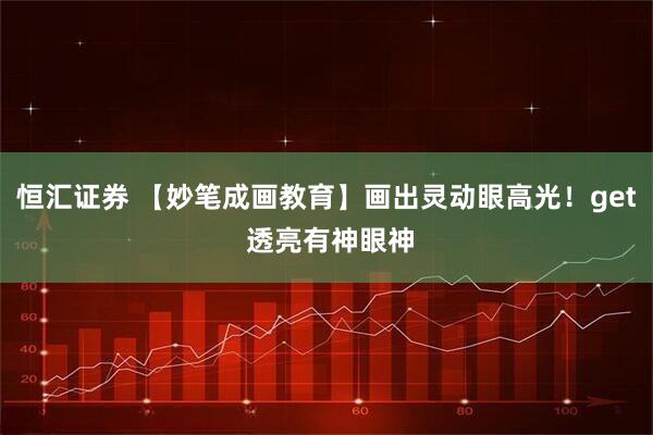 恒汇证券 【妙笔成画教育】画出灵动眼高光！get 透亮有神眼神